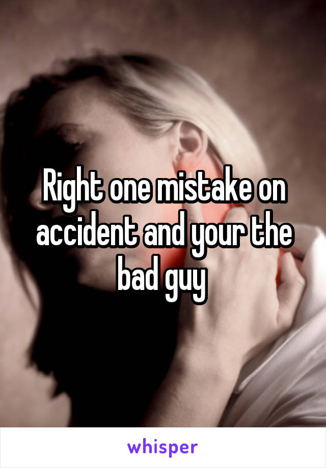 Right one mistake on accident and your the bad guy 