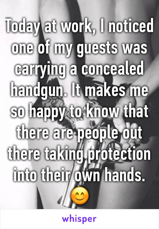 Today at work, I noticed one of my guests was carrying a concealed handgun. It makes me so happy to know that there are people out there taking protection into their own hands. 😊