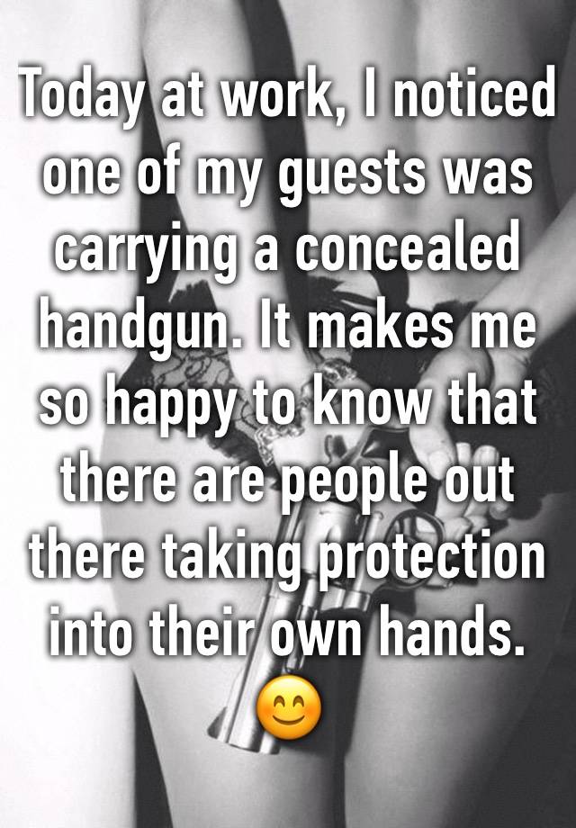 Today at work, I noticed one of my guests was carrying a concealed handgun. It makes me so happy to know that there are people out there taking protection into their own hands. 😊