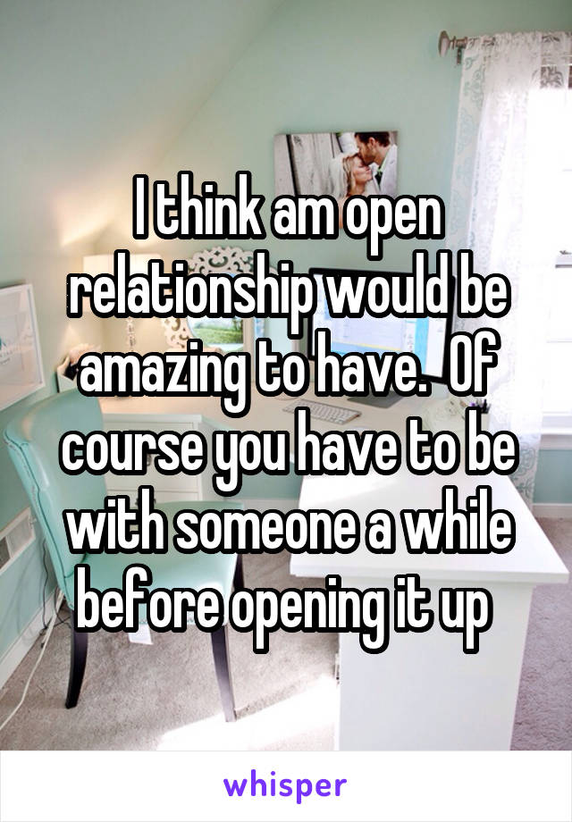 I think am open relationship would be amazing to have.  Of course you have to be with someone a while before opening it up 