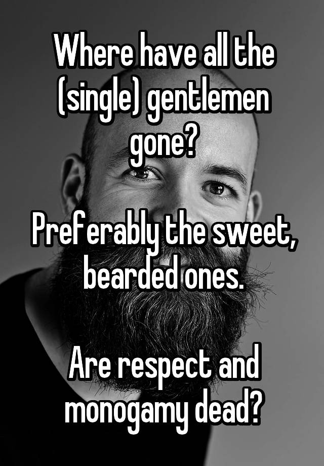 Where have all the (single) gentlemen gone?

Preferably the sweet, bearded ones.

Are respect and monogamy dead?