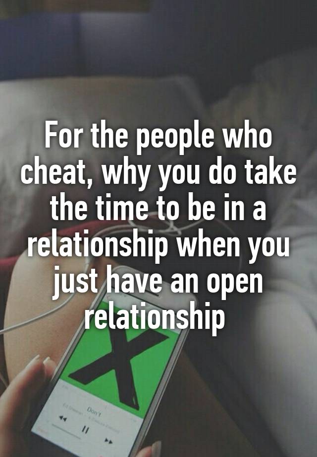 For the people who cheat, why you do take the time to be in a relationship when you just have an open relationship 