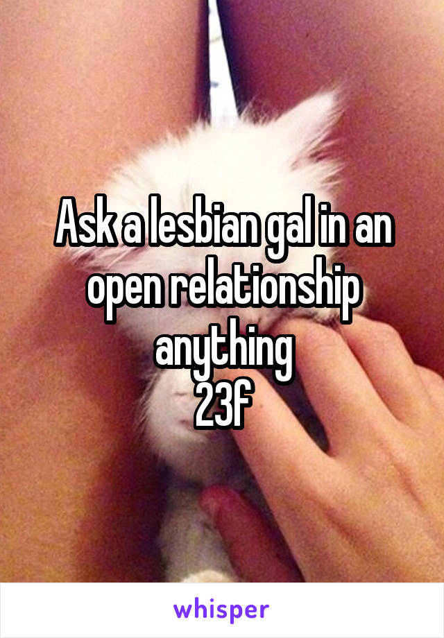 Ask a lesbian gal in an open relationship anything
23f