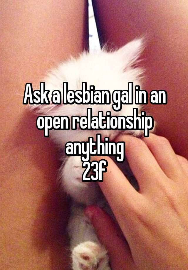 Ask a lesbian gal in an open relationship anything
23f