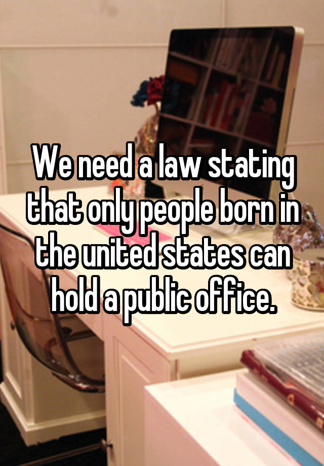 We need a law stating that only people born in the united states can hold a public office.