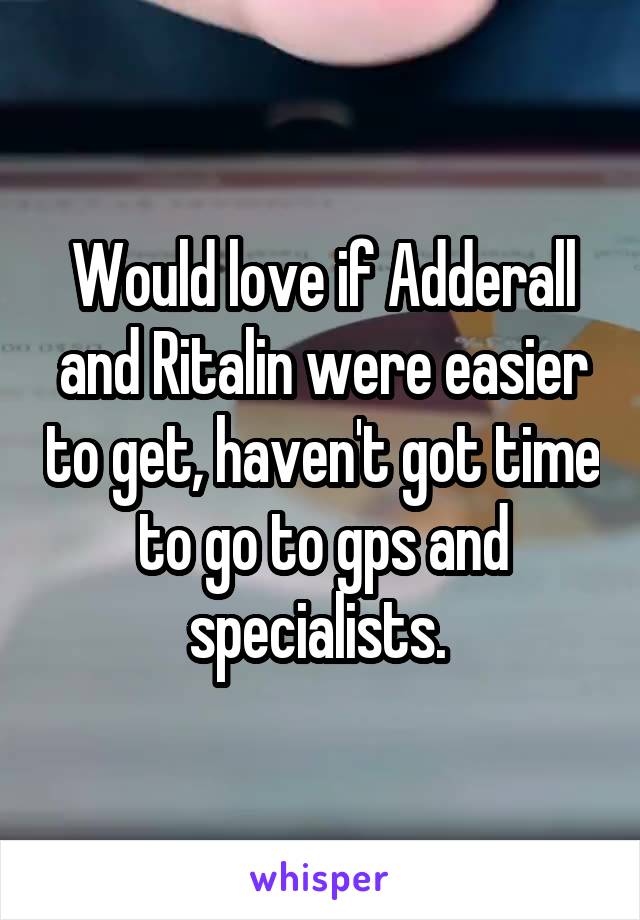 Would love if Adderall and Ritalin were easier to get, haven't got time to go to gps and specialists. 