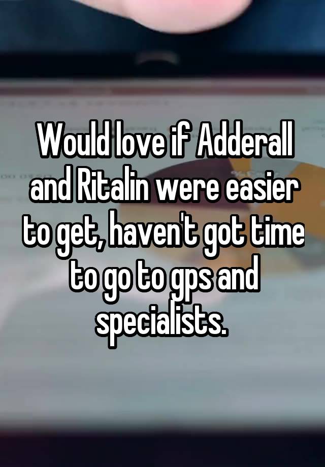 Would love if Adderall and Ritalin were easier to get, haven't got time to go to gps and specialists. 