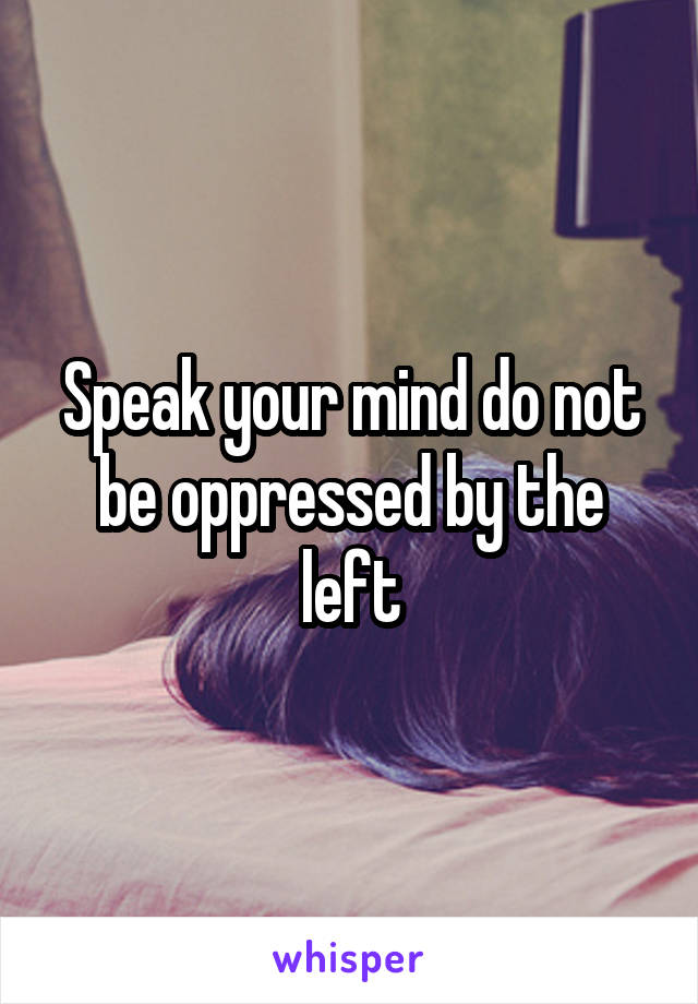 Speak your mind do not be oppressed by the left