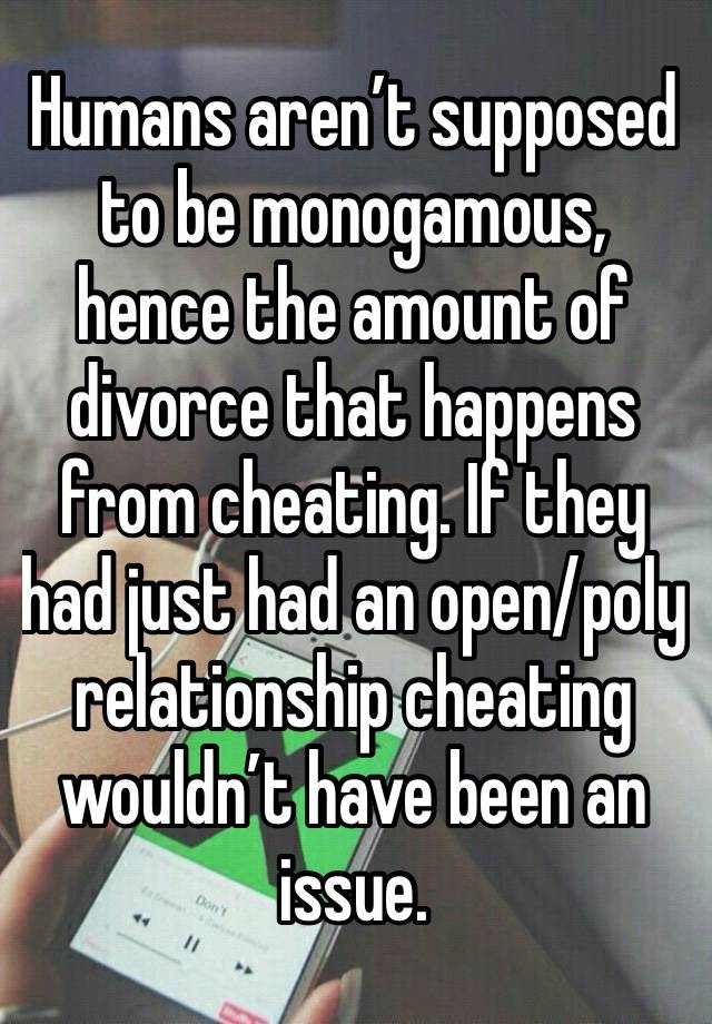 Humans aren’t supposed to be monogamous, hence the amount of divorce that happens from cheating. If they had just had an open/poly relationship cheating wouldn’t have been an issue. 