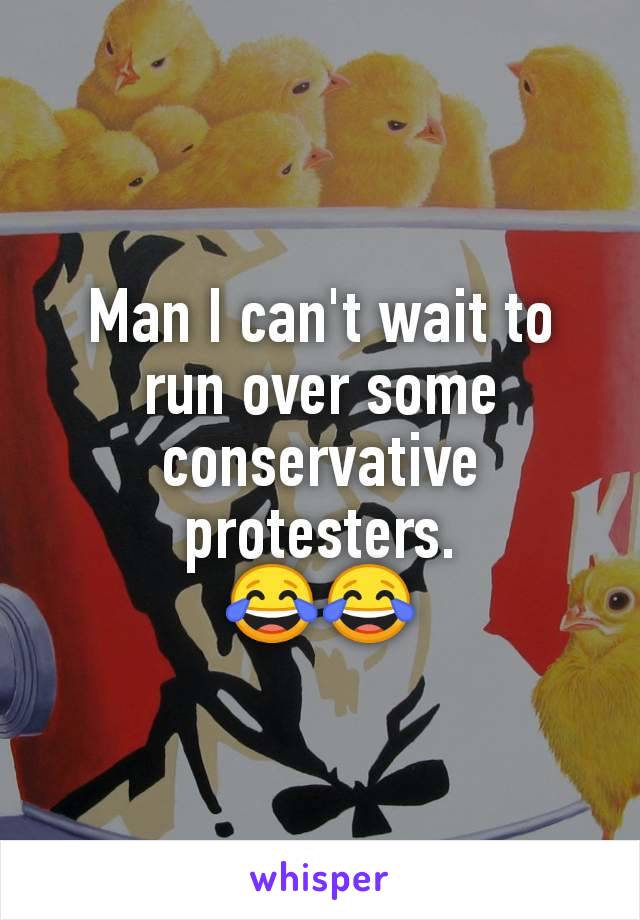 Man I can't wait to run over some conservative protesters.
😂😂