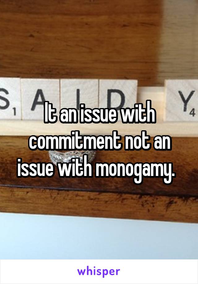 It an issue with commitment not an issue with monogamy.  