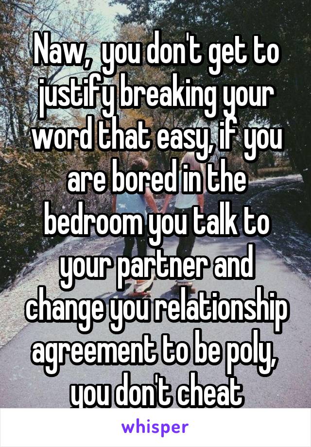 Naw,  you don't get to justify breaking your word that easy, if you are bored in the bedroom you talk to your partner and change you relationship agreement to be poly,  you don't cheat