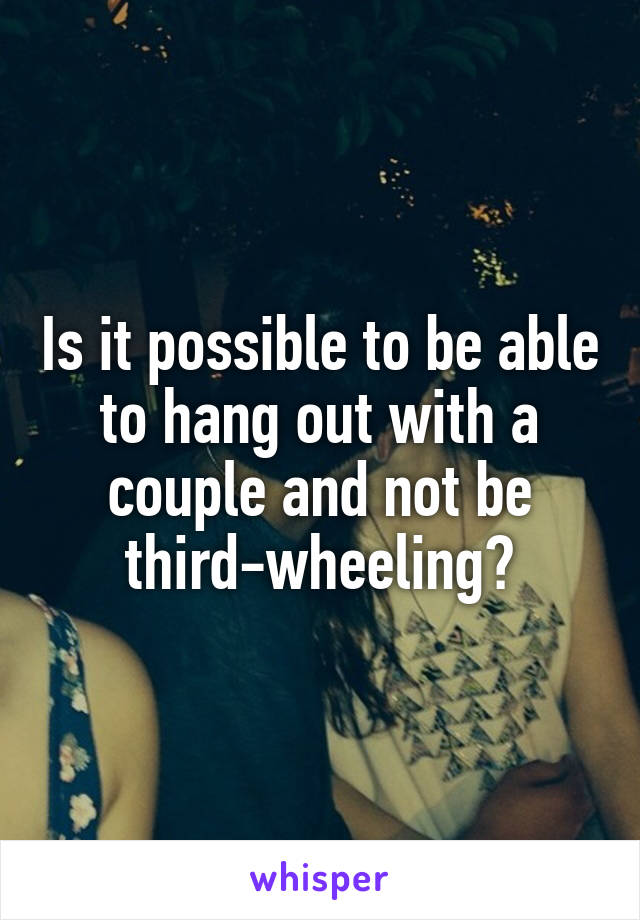 Is it possible to be able to hang out with a couple and not be third-wheeling?