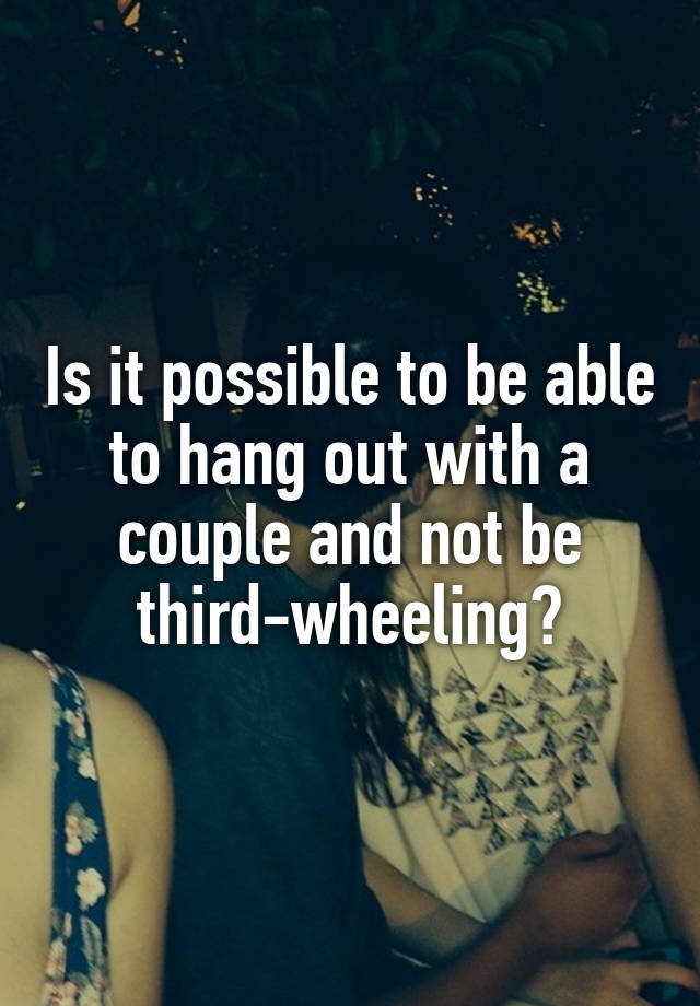 Is it possible to be able to hang out with a couple and not be third-wheeling?