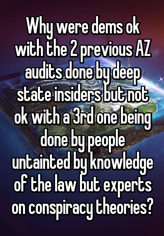 Why were dems ok with the 2 previous AZ audits done by deep state insiders but not ok with a 3rd one being done by people untainted by knowledge of the law but experts on conspiracy theories?