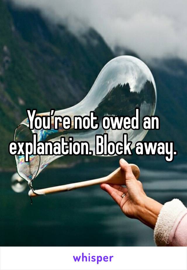 You’re not owed an explanation. Block away.