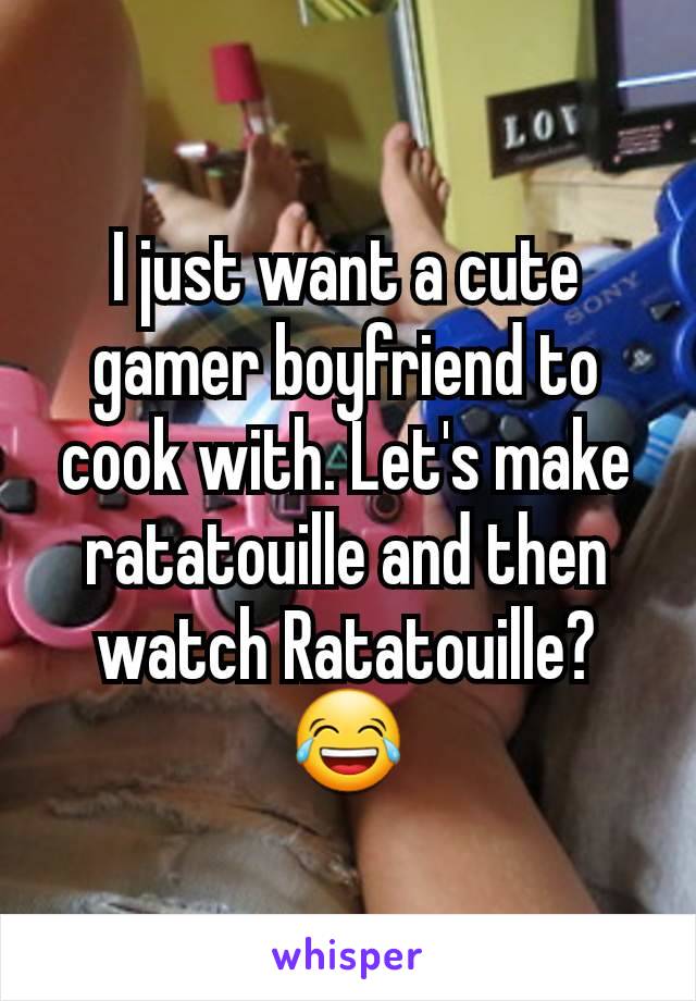 I just want a cute gamer boyfriend to cook with. Let's make ratatouille and then watch Ratatouille? 😂