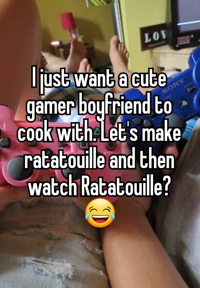 I just want a cute gamer boyfriend to cook with. Let's make ratatouille and then watch Ratatouille? 😂