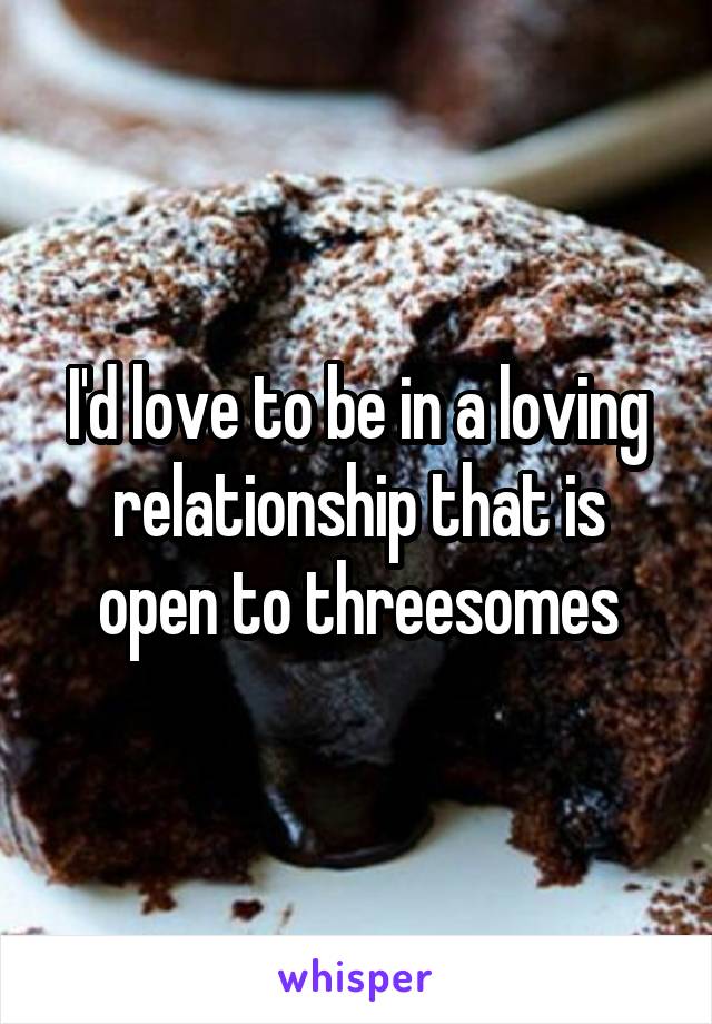 I'd love to be in a loving relationship that is open to threesomes