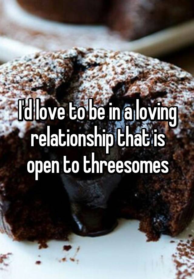 I'd love to be in a loving relationship that is open to threesomes