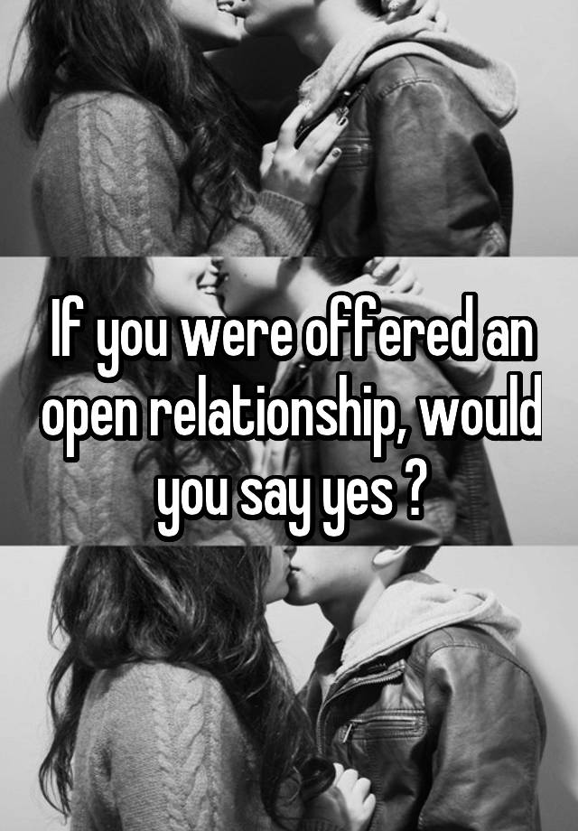 If you were offered an open relationship, would you say yes ?