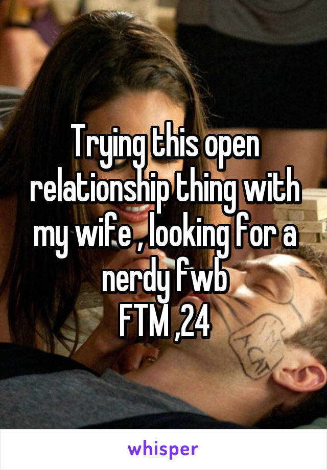 Trying this open relationship thing with my wife , looking for a nerdy fwb
FTM ,24