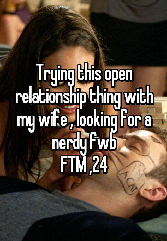 Trying this open relationship thing with my wife , looking for a nerdy fwb
FTM ,24