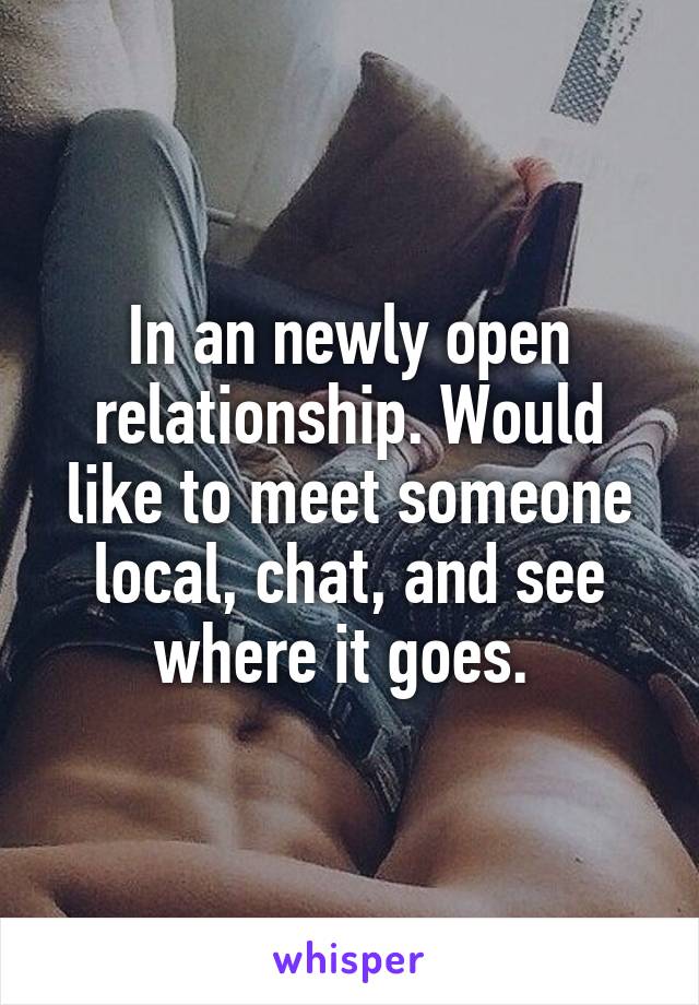 In an newly open relationship. Would like to meet someone local, chat, and see where it goes. 