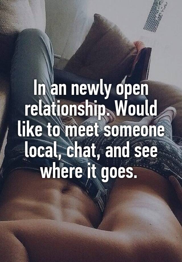 In an newly open relationship. Would like to meet someone local, chat, and see where it goes. 