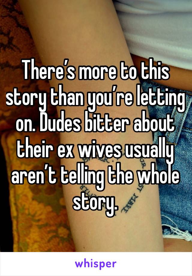 There’s more to this story than you’re letting on. Dudes bitter about their ex wives usually aren’t telling the whole story.