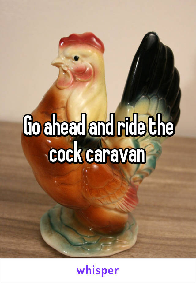 Go ahead and ride the cock caravan 