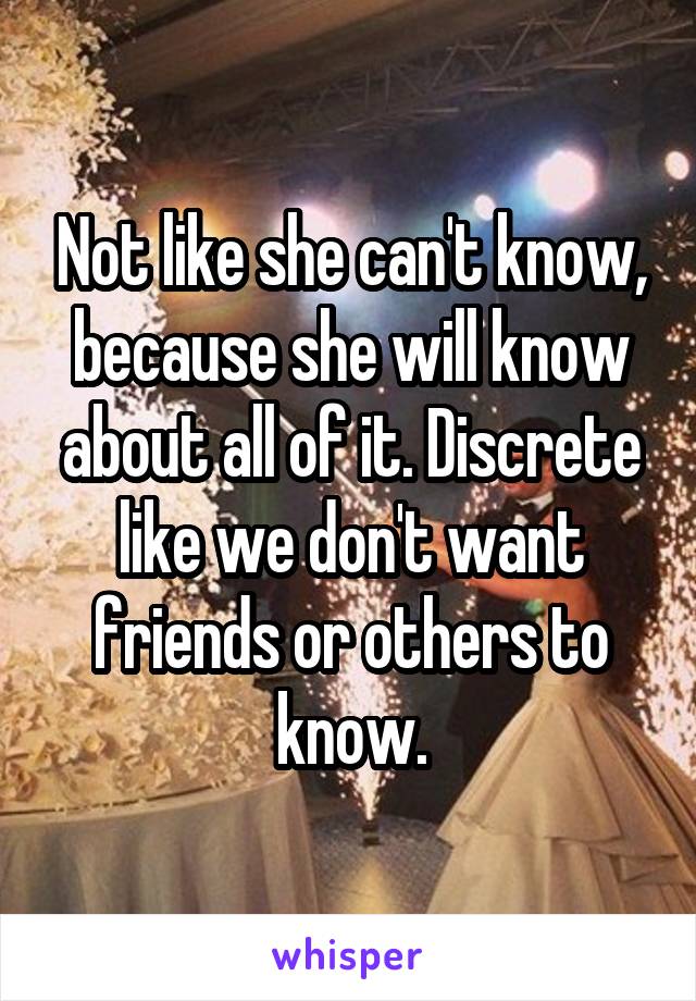 Not like she can't know, because she will know about all of it. Discrete like we don't want friends or others to know.