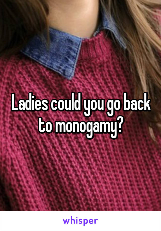 Ladies could you go back to monogamy?