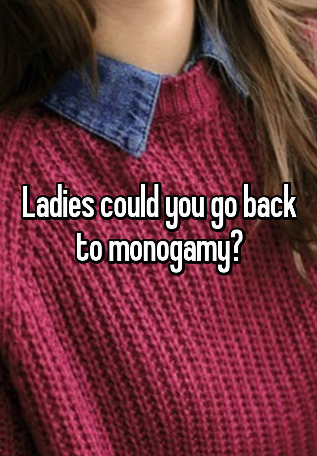 Ladies could you go back to monogamy?