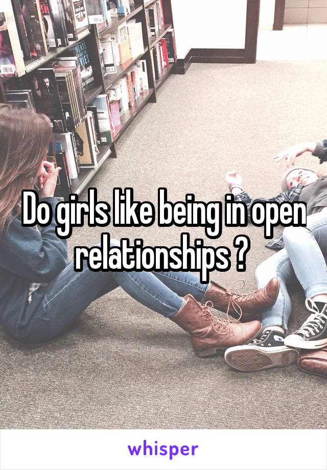 Do girls like being in open relationships ? 