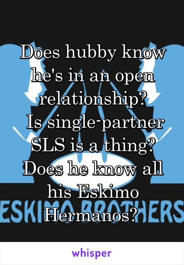 Does hubby know he's in an open relationship?
 Is single-partner SLS is a thing? Does he know all his Eskimo Hermanos? 