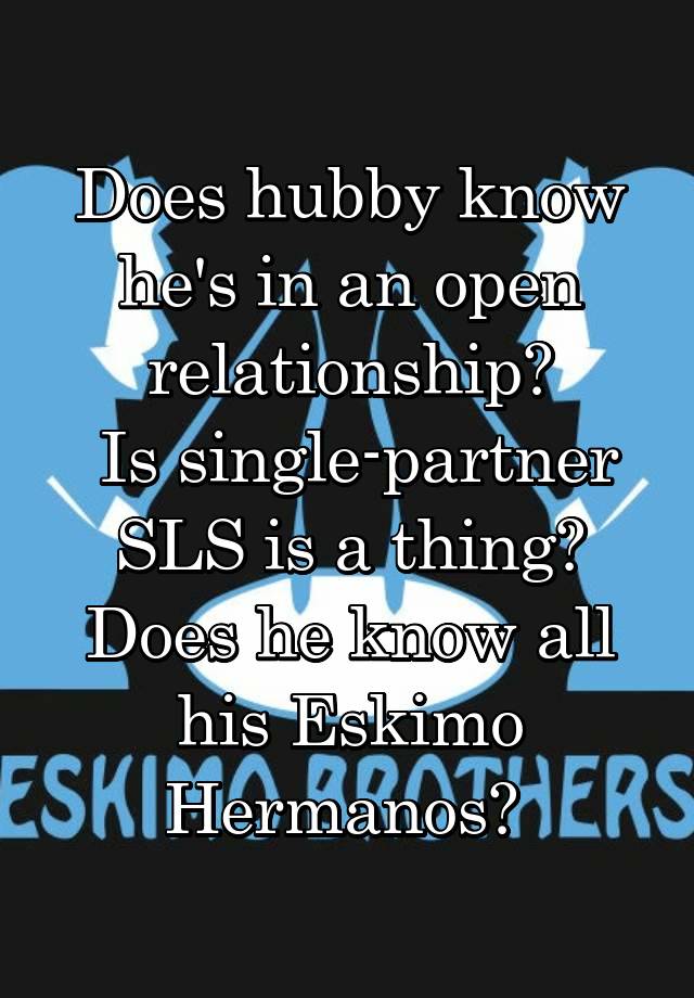 Does hubby know he's in an open relationship?
 Is single-partner SLS is a thing? Does he know all his Eskimo Hermanos? 