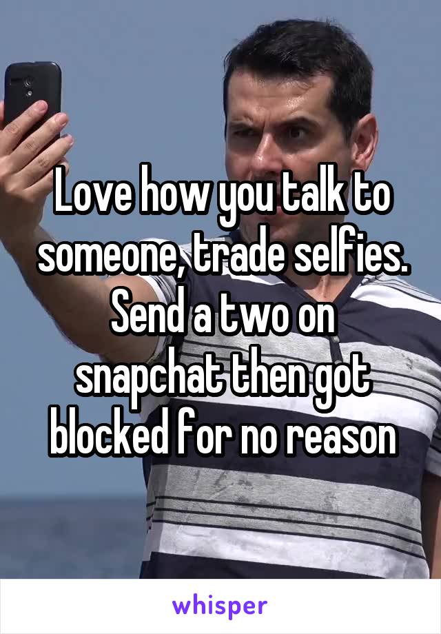 Love how you talk to someone, trade selfies.
Send a two on snapchat then got blocked for no reason