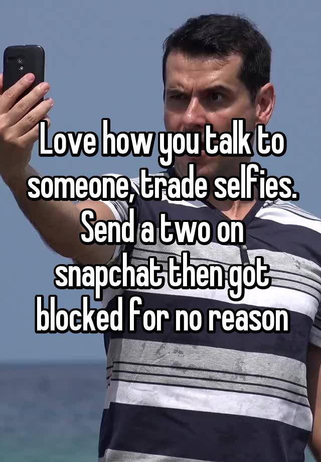 Love how you talk to someone, trade selfies.
Send a two on snapchat then got blocked for no reason