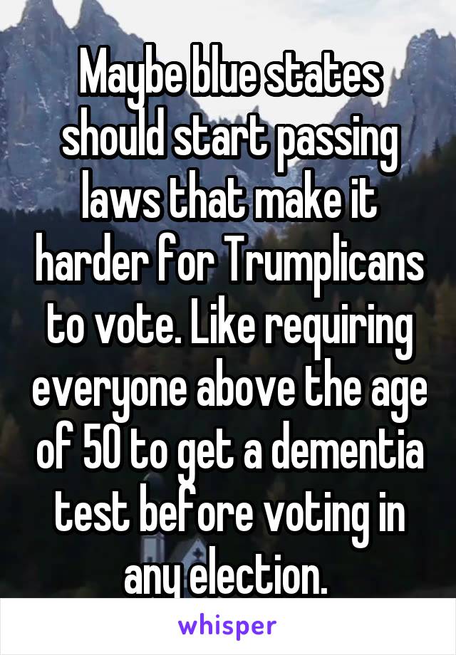 Maybe blue states should start passing laws that make it harder for Trumplicans to vote. Like requiring everyone above the age of 50 to get a dementia test before voting in any election. 