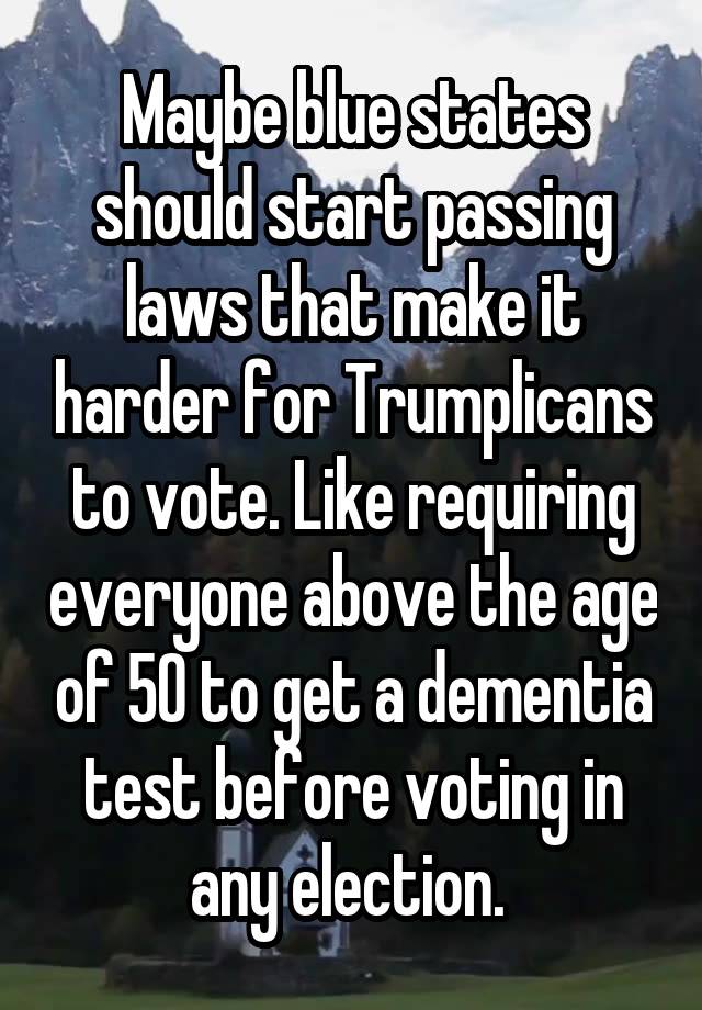 Maybe blue states should start passing laws that make it harder for Trumplicans to vote. Like requiring everyone above the age of 50 to get a dementia test before voting in any election. 