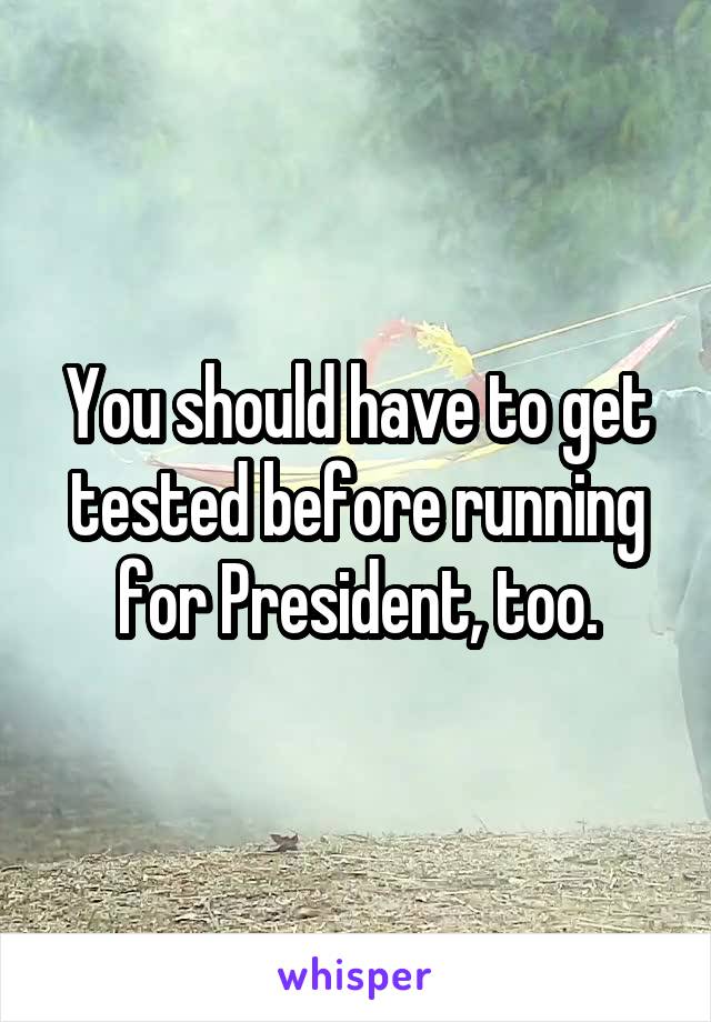 You should have to get tested before running for President, too.