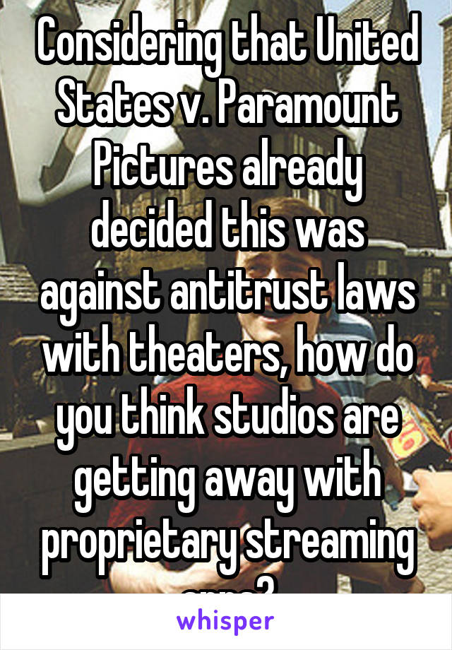 Considering that United States v. Paramount Pictures already decided this was against antitrust laws with theaters, how do you think studios are getting away with proprietary streaming apps?