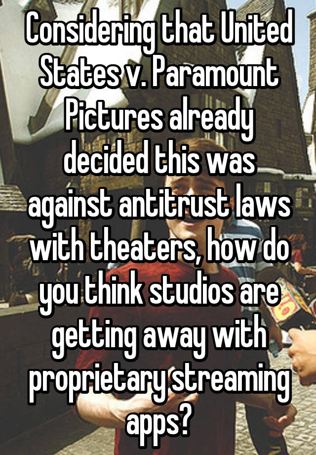 Considering that United States v. Paramount Pictures already decided this was against antitrust laws with theaters, how do you think studios are getting away with proprietary streaming apps?