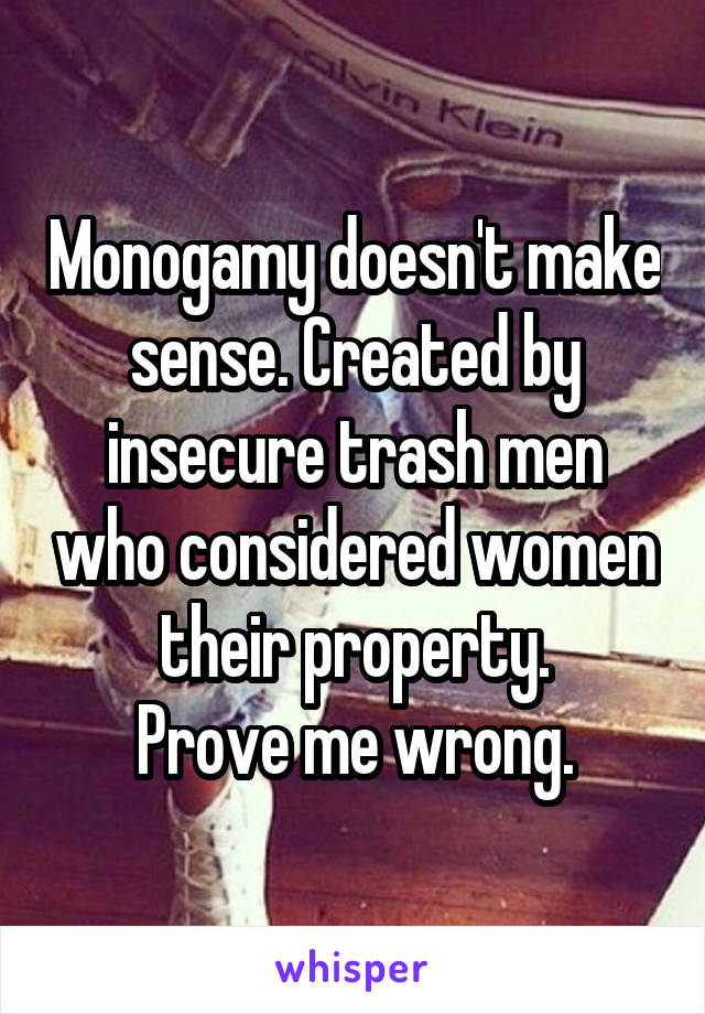 Monogamy doesn't make sense. Created by insecure trash men who considered women their property.
Prove me wrong.