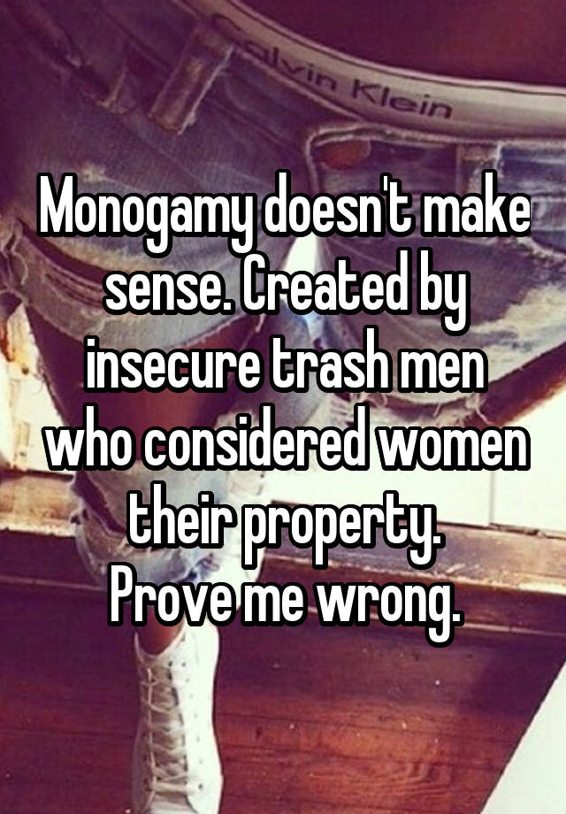 Monogamy doesn't make sense. Created by insecure trash men who considered women their property.
Prove me wrong.