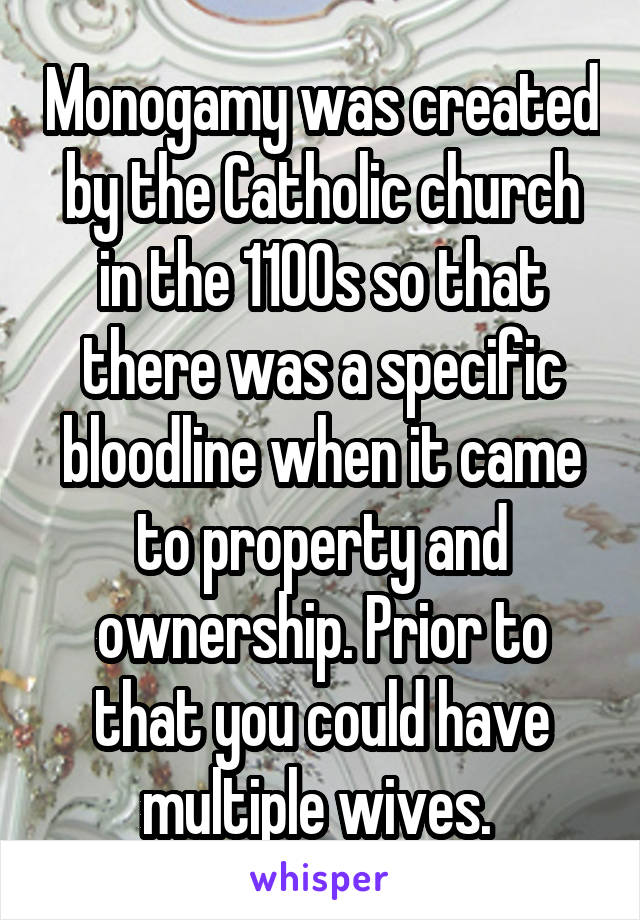 Monogamy was created by the Catholic church in the 1100s so that there was a specific bloodline when it came to property and ownership. Prior to that you could have multiple wives. 