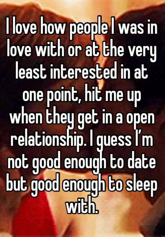 I love how people I was in love with or at the very least interested in at one point, hit me up when they get in a open relationship. I guess I’m not good enough to date but good enough to sleep with.