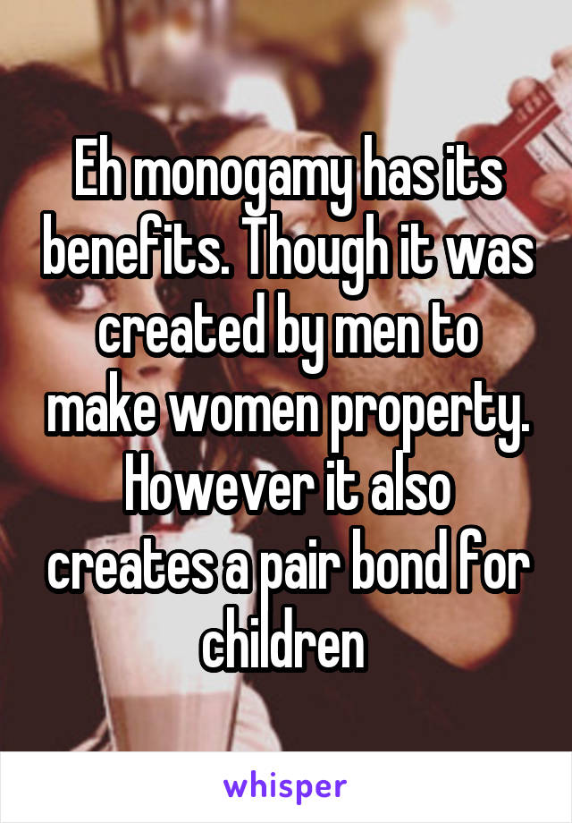 Eh monogamy has its benefits. Though it was created by men to make women property. However it also creates a pair bond for children 