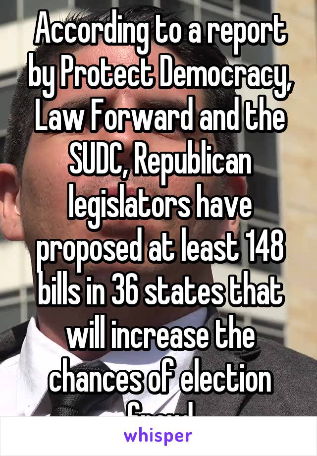 According to a report by Protect Democracy, Law Forward and the SUDC, Republican legislators have proposed at least 148 bills in 36 states that will increase the chances of election fraud